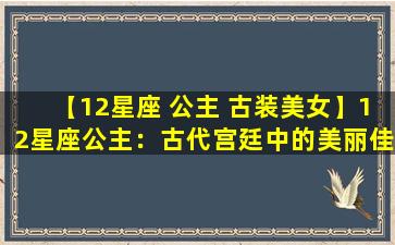 【12星座 公主 古装美女】12星座公主：古代宫廷中的美丽佳人